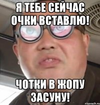 Я тебе сейчас очки вставлю! Чотки в жопу засуну!