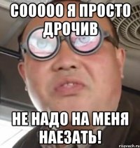 сооооо я просто дрочив не надо на меня наезать!