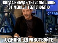 когда нибудь ты услышишь от меня...Я тебя люблю Однако здравствуйте