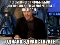 Летом хочется чтобы было по-прохладней, зимой чтобы по-теплее... Однако здравствуйте