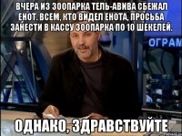 Вчера из зоопарка Тель-Авива сбежал енот. Всем, кто видел енота, просьба занести в кассу зоопарка по 10 шекелей. Однако, здравствуйте