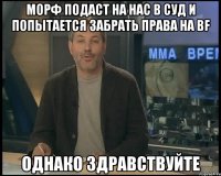 Морф подаст на нас в суд и попытается забрать права на BF Однако здравствуйте