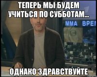 Теперь мы будем учиться по субботам... Однако здравствуйте