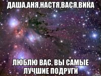 Даша,Аня,Настя,Вася,Вика Люблю вас, вы самые лучшие подруги