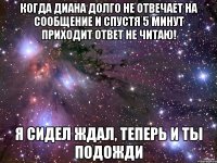 Когда Диана долго не отвечает на сообщение и спустя 5 минут приходит ответ Не читаю! Я сидел ждал, теперь и ты подожди