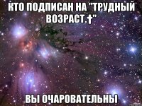 Кто подписан на "Трудный возраст.†" Вы очаровательны