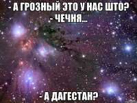 - А Грозный это у нас што? - Чечня... - А Дагестан?