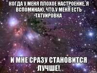 Когда у меня плохое настроение, я вспоминаю, что у меня есть татуировка И мне сразу становится лучше!