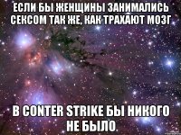 Если бы женщины занимались сексом так же, как трахают мозг В Conter Strike бы никого не было