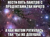 Нести пять пакетов с продуктами так ничего А как матом ругнулась , так "Ты же девушка"