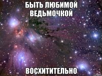 быть любимой Ведьмочкой восхитительно