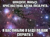 Швидкус, Махыч, Крис,Настюха, Алена, Лиза,Рита Я вас люблю Я буду по вам скучать:'(