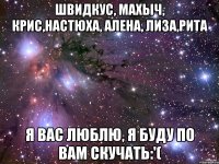 Швидкус, Махыч, Крис,Настюха, Алена, Лиза,Рита Я вас люблю, Я буду по вам скучать:'(