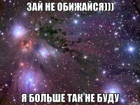 Зай не обижайся))) я больше так не буду