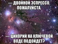 — Двойной эспрессо, пожалуйста. — Цикорий на ключевой воде подойдет?