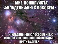 — Мне, пожалуйста, Филадельфию с лососем. — Филадельфии с лососем нет. С мойвой или сосьвинской сельдью брать будете?