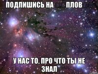 Подпишись на ƖƖПловƖƖ У нас то, про что ты не знал