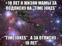 +10 лет к жизни мамы За подписку на "Time jokes" "Time jokes" , а за отписку - 10 лет