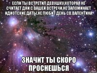 если ты встретил девушку,которая не считает дни с вашей встречи,не запоминает идиотские даты,не любит день св.валентина значит ты скоро проснешься