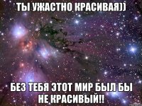 Ты ужастно красивая)) Без тебя этот мир был бы не красивый!!