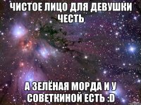 чистое лицо для девушки честь а зелёная морда и у Советкиной есть :D