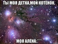 Ты моя детка,мой котёнок, Моя Алёна:****