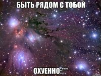 Быть рядом с тобой охуенно:***