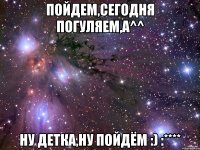 Пойдем,сегодня погуляем,а^^ Ну детка,ну пойдём :) :****