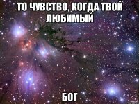 То чувство, когда твой любимый Бог