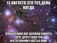 13 августа это тот день когда влюблённая пар должна скинуть друг другу свои три фотографии(счастья вам)