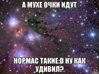 А Мухе очки идут Нормас такие:D Ну как удивил?