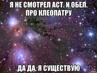 Я не смотрел Аст. и Обел. про клеопатру Да да, я существую