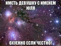 Иметь девушку с именем Юля охуенно если честно!