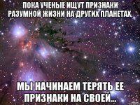 Пока ученые ищут признаки разумной жизни на других планетах, мы начинаем терять ее признаки на своей...