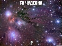 Ти чудесна :p