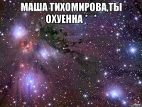 Маша Тихомирова,ты ОХУЕННА *_* 