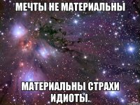 Мечты не материальны Материальны страхи Идиоты.