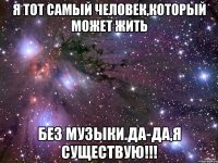 Я тот самый человек,который может жить без музыки.Да-да,я существую!!!