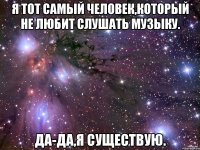 Я тот самый человек,который не любит слушать музыку. Да-да,я существую.