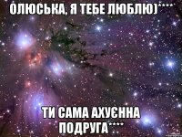 Олюська, я тебе люблю)**** Ти сама ахуєнна подруга****