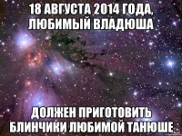 18 августа 2014 года, ЛЮБИМЫЙ ВЛАДЮША ДОЛЖЕН ПРИГОТОВИТЬ БЛИНЧИКИ ЛЮБИМОЙ ТАНЮШЕ