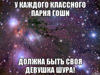 у каждого классного парня гоши должна быть своя девушка шура!