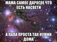 мама самое дарогое что есть насвети а папа проста так нужин дома