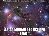 Любимый,родной,единственный,няшный,офигенный,самый-самый.... Да-да милый это всё про тебя :*