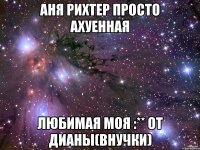 Аня Рихтер просто ахуенная Любимая моя :** От Дианы(внучки)