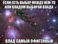 Если есть выбор между кем-то или Владом Выбирай Влада Влад самый офигенный