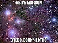 Быть Максом хуёво, если честно