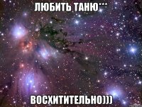 любить таню*** восхитительно)))