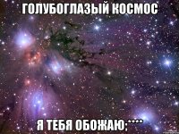 Голубоглазый космос Я тебя обожаю;****