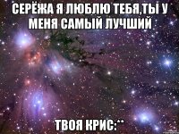 Серёжа я люблю тебя,ты у меня самый лучший Твоя Крис:**